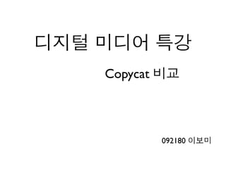 디지털 미디어 특강
    Copycat 비교



           092180 이보미
 
