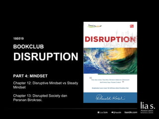 DISRUPTION
BOOKCLUB
180519
PART 4: MINDSET
Chapter 12: Disruptive Mindset vs Steady
Mindset
Chapter 13: Disrupted Society dan
Peranan Birokrasi.
 