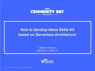 © 2017, Amazon Web Services, Inc. or its Affiliates. All rights reserved.
Hidetaka Okamoto
Digitalcube / JAWS-UG
How to develop Alexa Skills Kit
based on Serverless Architecture
 