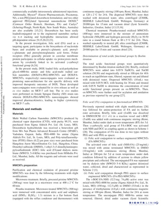 commercially available intravenously administered injections.
Additionally, MyocetÕ
(Enzon Pharmaceuticals, Piscataway,
NJ), a non-PEGylated doxorubicin formulation; and two other
approved PEGylated liposomal nanomedicine DOXILÕ
(Centocor Ortho Biotech, Horsham, PA) and CaelyxÕ
(Schering-Plough, North Ryde, New South Wales, Australia)
are also available [15,21]. Doxorubicin has been easily
loaded/conjugated on to the engineered nanotubes surface
via p–p stacking and hydrophobic interactions allowed
pH-dependent release [9,15,20,22,23].
In the present investigation, folic acid (FA) used as a
targeting agent, participates in the biosynthesis of nucleotide
bases and available in pteroyl-L-glutamic acid, pteroyl-
L-glutamate and pteroylmonoglutamic acid forms. Folate
receptors (FRs) generally present in caveolae membrane
protein participates in cellular uptake via protocytosis mech-
anism by covalently linked to its activated g-carboxyl
functional group [6,24].
In the present study, DOX loaded folic acid-polyethylene
glycol-4000-bis amine- and folic acid-multi walled car-
bon nanotubes (DOX/FA-PEG-MWCNTs and DOX/FA-
MWCNTs, respectively) nanoconjugates were evaluated as
promising nano-architecture for site specific delivery with
improved therapeutic outcomes of DOX. These developed
nano-conjugates were evaluated for in vitro release as well as
ex vivo studies on MCF-7 cell line. The in vivo studies
were performed on female Sprague Dawley (SD) strain rats
wherein DOX/FA-PEG-MWCNTs nanoconjugates showed
improved pharmacokinetics, leading to higher cytotoxicity
on MCF-7 cells.
Materials and methods
Materials
Multi Walled Carbon Nanotubes (MWCNTs) produced by
chemical vapor deposition (CVD), with purity 99.3%, were
purchased from Sigma Aldrich Pvt. Ltd. (St. Louis, MO).
Doxorubicin hydrochloride was received a benevolent gift
from M/s Sun Pharm Advanced Research Centre (SPARC),
Vadodara, Gujarat, India. PEG-4000 bis amine (Sigma
Aldrich Pvt. Ltd., St. Louis, MO), and Poly-tetrafluoroethy-
lene (PTFE) filters (0.22 mm pore size) were purchased from
Hangzhou Anow Microfiltration Co. Ltd., Hangzhou, China.
Dimethyl sulfoxide (DMSO), 1-ethyl-3-(3-dimethylaminopro-
pyl)carbodiimide (EDC) folic acid (FA)and dialysis mem-
brane (MWCO, 5–6 KDa) was purchased from HiMedia Pvt.
Ltd., Mumbai, India. All the reagents and solvents were used
as received.
MWCNTs preparation
Purification and chemical oxidation of procured pristine
MWCNTs was done by the following treatments with slight
modifications.
Microwave treatment. Briefly, procured pristine MWCNTs
(500 mg) were kept in a microwave oven at 400 Æ 2 
C for
60 min.
Piranha treatment. Microwave-treated MWCNTs (500 mg)
were immersed with concentrated nitric acid and sulphuric
acid (HNO3: H2SO4:: 1:3) mixture in a flat bottom flask
(equipped with the reflux condenser and thermometer) with
continuous magnetic stirring (100 rpm; Remi, Mumbai, India)
at 120 Æ 2 
C for 24 h. The dispersed MWCNTs were then
washed with deionized water, ultra centrifuged (Z36HK,
HERMLE LaborTchnik GmbH, Wehingen, Germany) at
20 000 rpm for 15 min and vacuum dried (Jyoti Scientific
Industries, Gwalior, India) [13,15,16].
Chemical treatment. Piranha-treated oxidized MWCNTs
(400 mg) were immersed in the mixture of ammonium
hydroxide (NH4OH) and hydrogen peroxide (H2O2) in 50:50
ratio in a round bottom flask at 80 Æ 5 
C for 24 h. Then,
washed repeatedly to neutral pH, ultra centrifuged (Z36HK,
HERMLE LaborTchnik GmbH, Wehingen, Germany) at
20 000 rpm for 15 min and vacuum dried [25].
Determination of total acidic functional groups by Boehm
titration
The total acidic functional groups were quantitatively
determined by Boehm titration method [26]. Briefly, oxidized
MWCNTs were added into 0.05 N NaHCO3 and NaOH
solution (50:50) and magnetically stirred at 100 rpm for 48 h
to reach an equilibrium state, filtered, separate out and diluted
with deionized water. Dispersed MWCNTs (10 mL) was
mixed with 0.05 N HCL with heating for 30 min and titrated
with 0.05 N NaOH to determine the concentration of total
acidic functional groups present on ox-MWCNTs. Then,
ox-MWCNTs were further used for acylation and amidation
as previous reported by our group [27].
Folic acid (FA) conjugation to functionalized MWCNTs
Previously reported method with slight modifications [28]
was followed for amine-protection of FA and its further
ester activation. Briefly, folic acid (4 mM) was dissolved
in DMSO:DCM: (1:1 v/v) in a reaction vessel and t-BOC
(5 mM) was added with continuous magnetic stirring (Remi,
Mumbai, India) under dark at room temperature (RT) for 3 d.
Then g-carboxylic acid group of FA-t-BOC was activated
with NHS and DCC as coupling agents as shown in Scheme 1
[28]. The conjugation of FA was done in two types without
PEG and with PEG as spacer.
(i) Folic acid conjugation to surface engineered MWCNTs
(FA-MWCNTs)
The activated ester of folic acid (NHS-FA) (25 mg/mL)
was mixed with amine terminated MWCNTs in DMSO
(10 mg/mL) with continuous stirring (Remi, Mumbai,
India) at 200 rpm for 5 d at room temperature under dark
condition followed by addition of acetone to obtain yellow
precipitate and collected. The unconjugated FA was separated
out by dialysis tube (MWCO 5–6 KDa,) against deionized
water, collected, dried and characterized as represented in
Scheme 2 [1].
(ii) Folic acid conjugation through PEG spacer to surface
engineered MWCNTs (FA-PEG-MWCNTs)
The t-BOC-FA-NHS (32.5 mg; 74 mM) active ester was
mixed with PEG-4000 bis amine (Sigma Aldrich Pvt. Ltd., St.
Louis, MO) (450 mg; 112.5 mM) in DMSO (5.0 mL) in the
presence of triethylamine (4.0 mL) with continuous magnetic
stirring at 100 rpm (Remi, Mumbai, India) for 24 h at room
temperature. The unconjugate PEG 4000-bis amine was
removed, filtered, dried under vacuum (Jyoti Scientific
746 N. K. Mehra  N. K. Jain J Drug Target, 2013; 21(8): 745–758
JournalofDrugTargetingDownloadedfrominformahealthcare.combyCopyrightClearanceCenteron09/11/13
Forpersonaluseonly.
 
