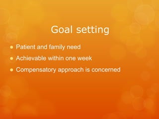 GOAL	
  SETTING
l  Patient and family need
l  Achievable within one week
l  Compensatory approach is concerned
 