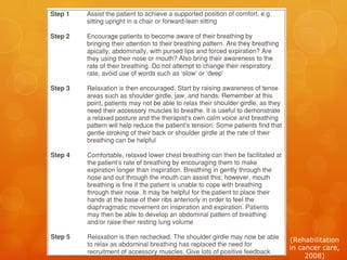 Helpful	
  Posi-ons
•  High	
  side	
  lying	
  
•  SiHng	
  upright	
  in	
  a	
  chair	
  with	
  feet,	
  back	
  
and	
  arms	
  supported	
  
•  Forward	
  lean	
  siHng	
  with	
  arms	
  res-ng	
  on	
  
pillows	
  on	
  a	
  table	
  
•  Standing	
  relaxed,	
  leaning	
  forward	
  with	
  
arms	
  res-ng	
  on	
  	
  a	
  support	
  such	
  as	
  a	
  
windowsill	
  
•  Standing	
  relaxed,	
  leaning	
  backwards	
  
against	
  a	
  wall	
  with	
  the	
  legs	
  slightly	
  apart,	
  
chest	
  forward	
  and	
  relaxed,	
  arms	
  hanging	
  
 