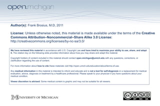 Author(s): Frank Brosius, M.D, 2011

License: Unless otherwise noted, this material is made available under the terms of the Creative
Commons Attribution–Noncommercial–Share Alike 3.0 License:
http://creativecommons.org/licenses/by-nc-sa/3.0/

We have reviewed this material in accordance with U.S. Copyright Law and have tried to maximize your ability to use, share, and adapt
it. The citation key on the following slide provides information about how you may share and adapt this material.

Copyright holders of content included in this material should contact open.michigan@umich.edu with any questions, corrections, or
clarification regarding the use of content.

For more information about how to cite these materials visit http://open.umich.edu/education/about/terms-of-use.

Any medical information in this material is intended to inform and educate and is not a tool for self-diagnosis or a replacement for medical
evaluation, advice, diagnosis or treatment by a healthcare professional. Please speak to your physician if you have questions about your
medical condition.

Viewer discretion is advised: Some medical content is graphic and may not be suitable for all viewers.
 
