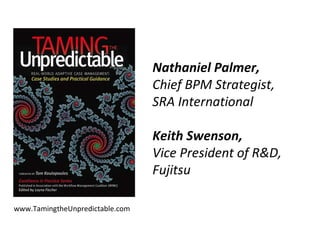www.TamingtheUnpredictable.com Nathaniel Palmer,  Chief BPM Strategist,  SRA International Keith Swenson,  Vice President of R&D,  Fujitsu 