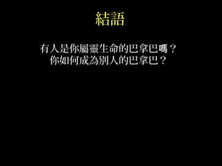 結語
有人是你屬靈生命的巴拿巴 ？嗎
你如何成為別人的巴拿巴？
 