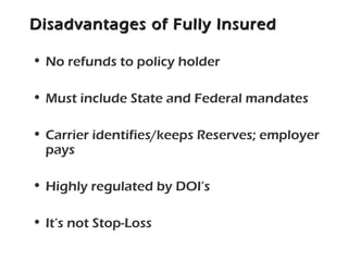 Disadvantages of Fully InsuredDisadvantages of Fully Insured
• No refunds to policy holder
• Must include State and Federal mandates
• Carrier identifies/keeps Reserves; employer
pays
• Highly regulated by DOI’s
• It’s not Stop-Loss
 