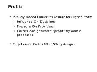 ProfitsProfits
• Publicly Traded Carriers = Pressure for Higher Profits
o Influence On Decisions
o Pressure On Providers
o Carrier can generate “profit” by admin
processes
• Fully Insured Profits 8% - 15% by design ….
 