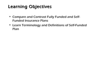 Learning ObjectivesLearning Objectives
• Compare and Contrast Fully Funded and Self-
Funded Insurance Plans
• Learn Terminology and Definitions of Self-Funded
Plan
 