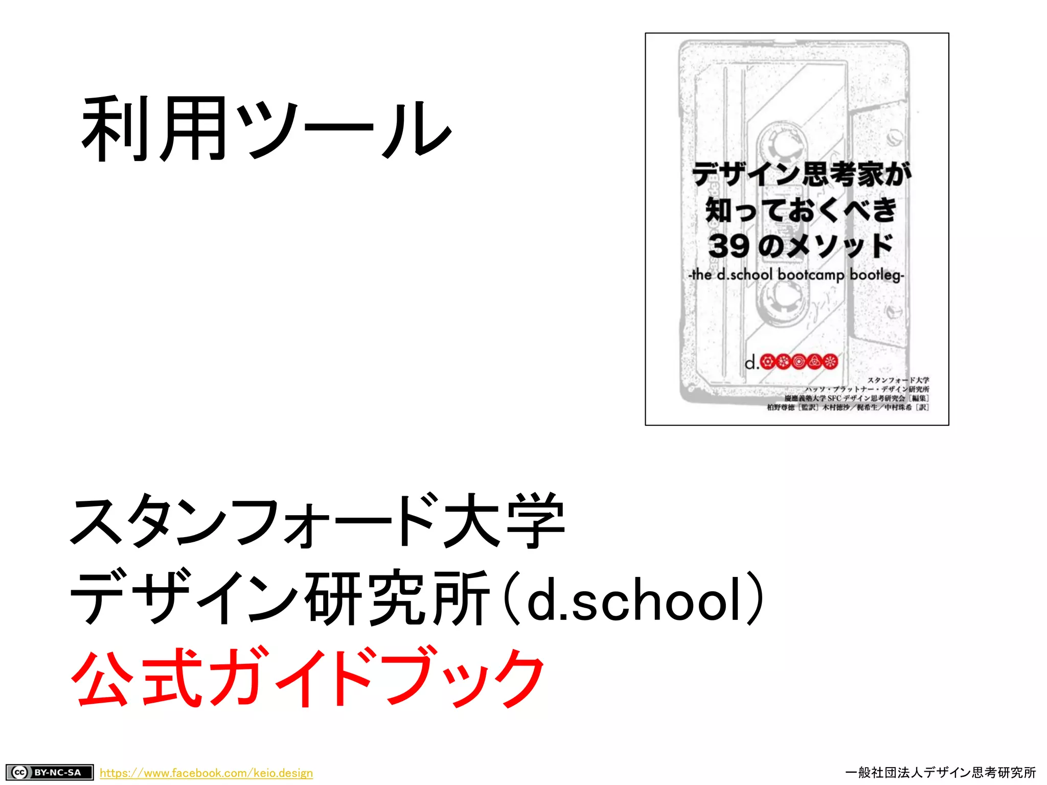 https://www.facebook.com/keio.design 一般社団法人デザイン思考研究所
スタンフォード大学
デザイン研究所（d.school）
公式ガイドブック
利用ツール
 