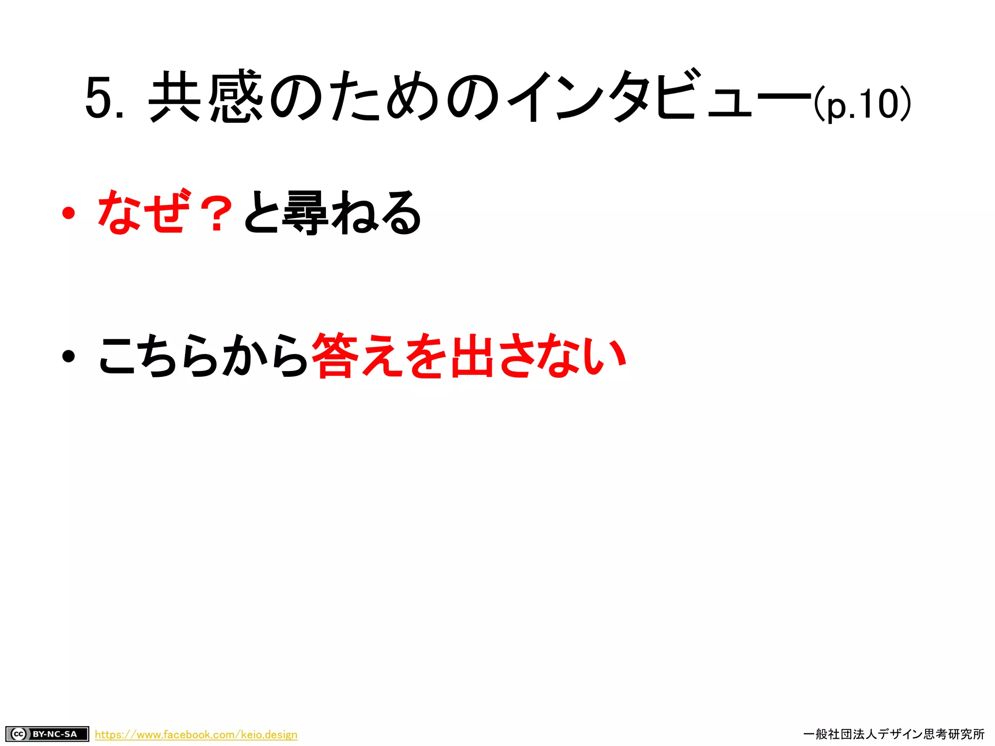 https://www.facebook.com/keio.design 一般社団法人デザイン思考研究所
5. 共感のためのインタビュー(p.10)
• なぜ？と尋ねる
• こちらから答えを出さない
 