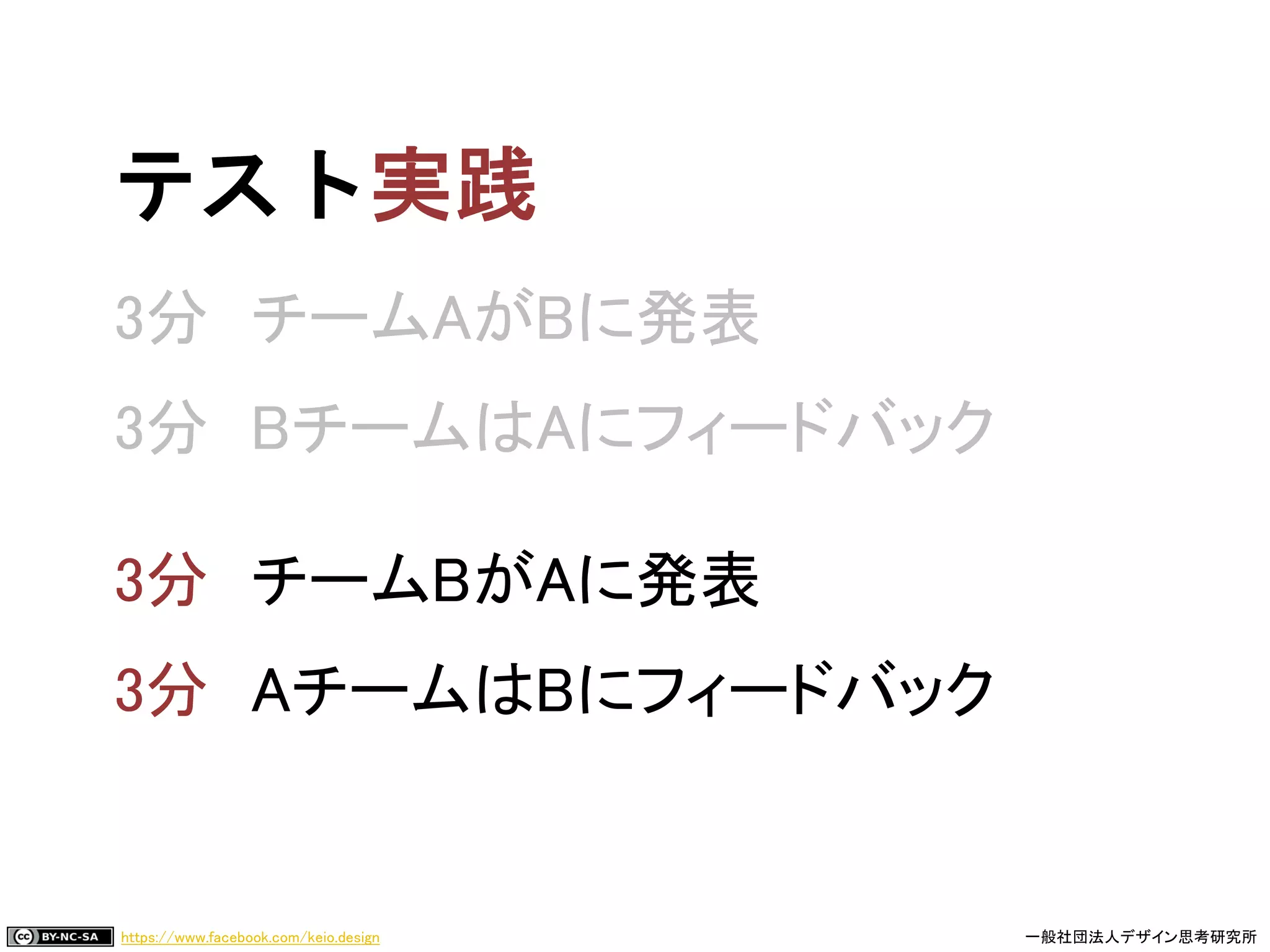 https://www.facebook.com/keio.design 一般社団法人デザイン思考研究所
テスト
3分 チームAがBに発表
3分 BチームはAにフィードバック
チームBがAに発表
AチームはBにフィードバック
 