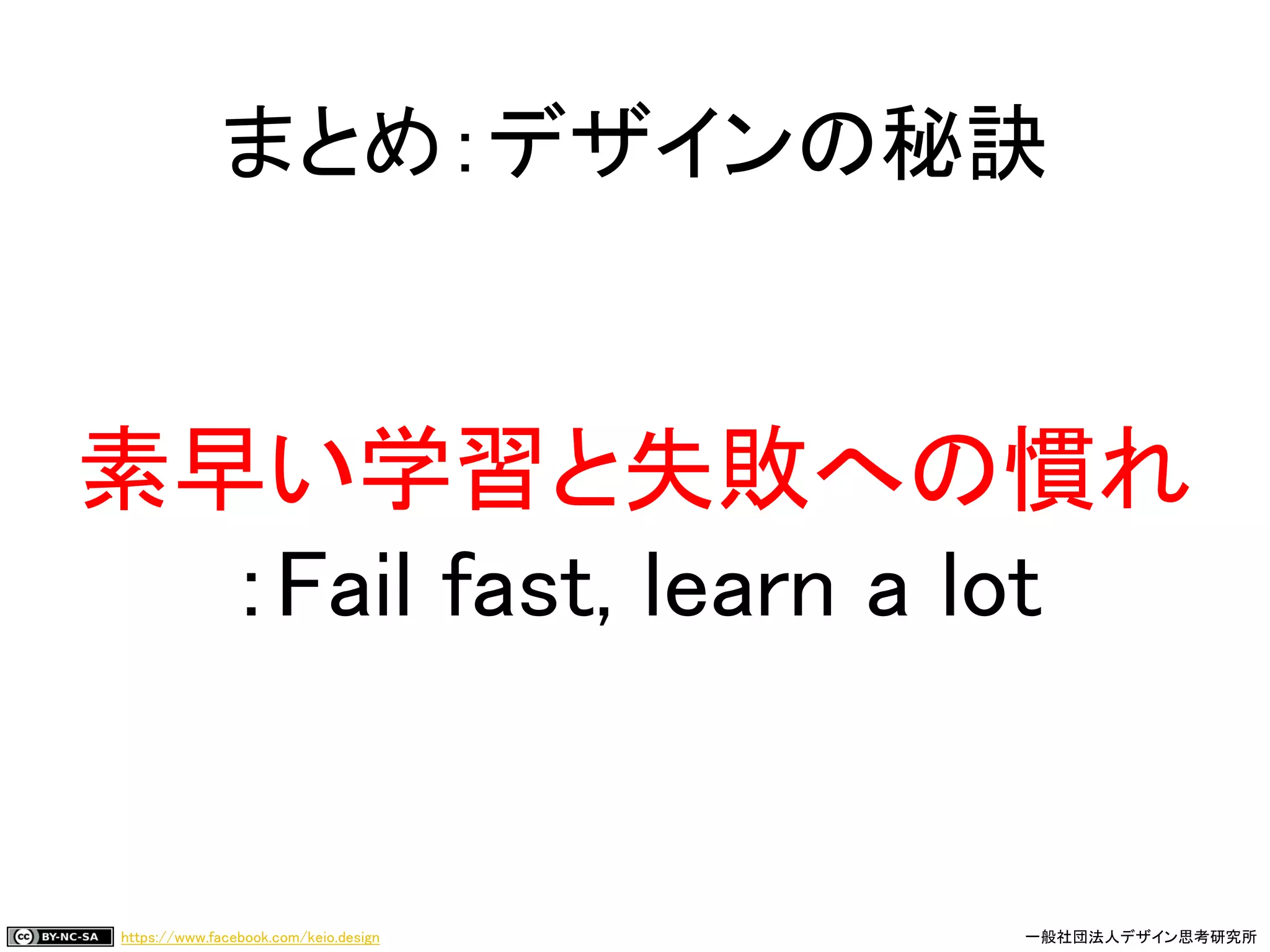 https://www.facebook.com/keio.design 一般社団法人デザイン思考研究所
まとめ：デザインの秘訣
素早い学習と失敗への慣れ
：Fail fast, learn a lot
 