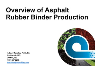 Overview of Asphalt
Rubber Binder Production
H. Barry Takallou, Ph.D., P.E.
President & CEO
CRM Co, LLC
(949) 887-2258
btakallou@crmrubber.com
 