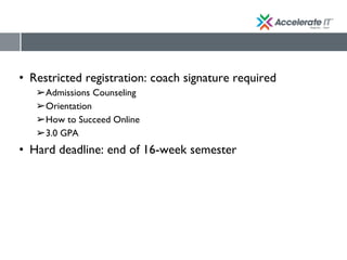• Restricted registration: coach signature required
➢Admissions Counseling
➢Orientation
➢How to Succeed Online
➢3.0 GPA
• Hard deadline: end of 16-week semester
 
