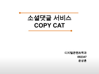 소셜댓글 서비스
COPY CAT
디지털콘텐츠학과
092347
윤상훈
 