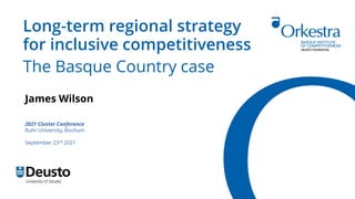 Long-term regional strategy
for inclusive competitiveness
The Basque Country case
James Wilson
2021 Cluster Conference
Ruhr University, Bochum
September 23rd 2021
 