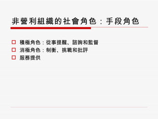 非營利組織的社會角色：手段角色 積極角色：從事提醒、諮詢和監督 消極角色：制衡、挑戰和批評 服務提供 
