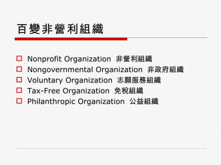 百變非營利組織 Nonprofit Organization  非營利組織 Nongovernmental Organization  非政府組織 Voluntary Organization  志願服務組織 Tax-Free Organization  免稅組織 Philanthropic Organization  公益組織 