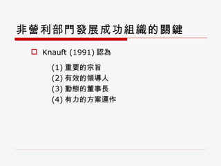 非營利部門發展成功組織的關鍵 Knauft (1991) 認為 (1) 重要的宗旨 (2) 有效的領導人 (3) 動態的董事長 (4) 有力的方案運作 