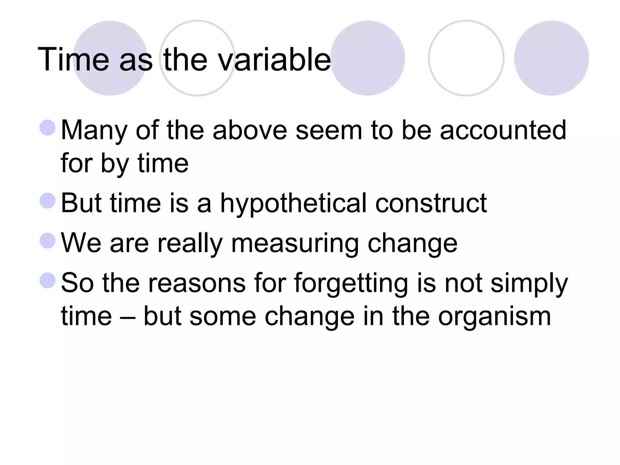 Time as the variable Many of the above seem to be accounted for by time But time is a hypothetical construct We are really measuring change So the reasons for forgetting is not simply time – but some change in the organism 