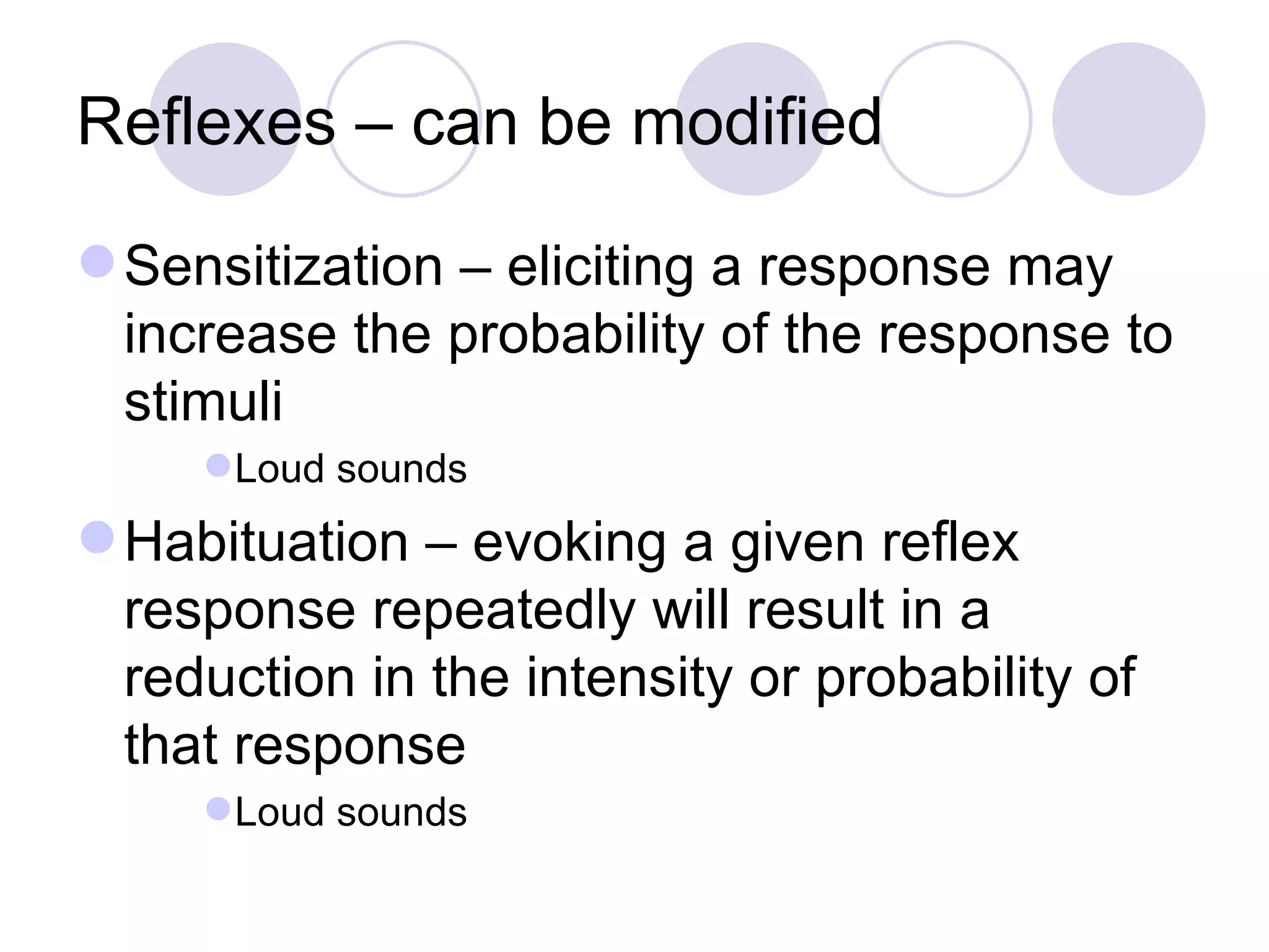 Reflexes – can be modified Sensitization – eliciting a response may increase the probability of the response to stimuli Loud sounds Habituation – evoking a given reflex response repeatedly will result in a reduction in the intensity or probability of that response Loud sounds 