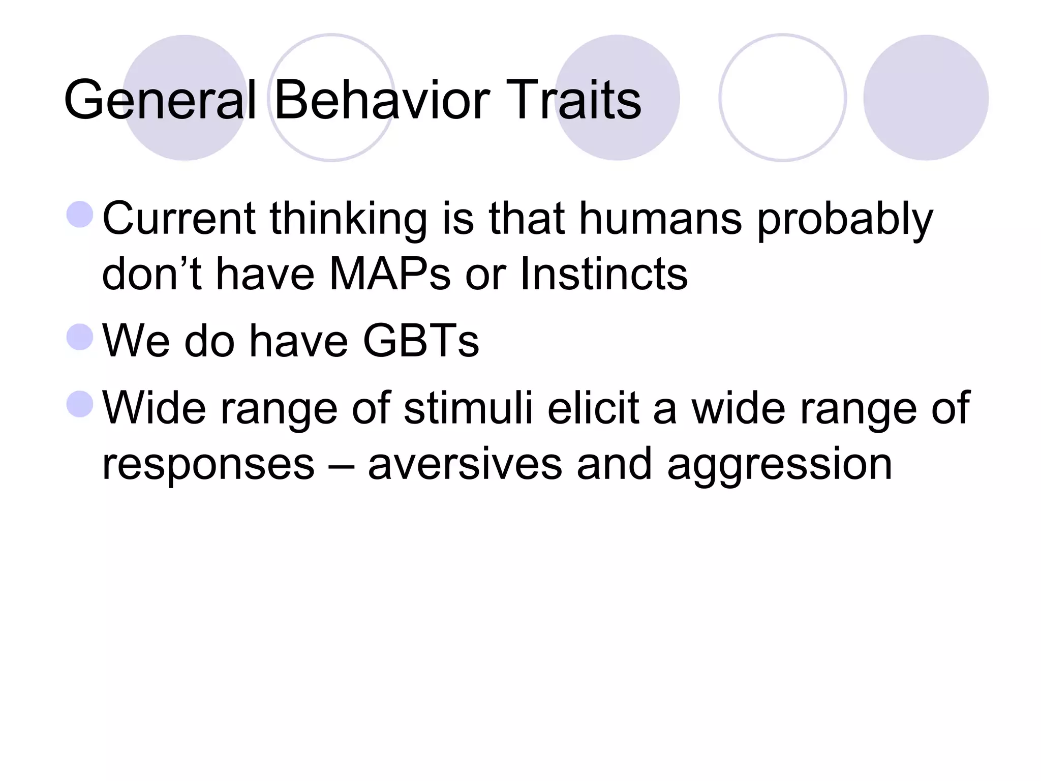 General Behavior Traits Current thinking is that humans probably don’t have MAPs or Instincts  We do have GBTs  Wide range of stimuli elicit a wide range of responses – aversives and aggression 