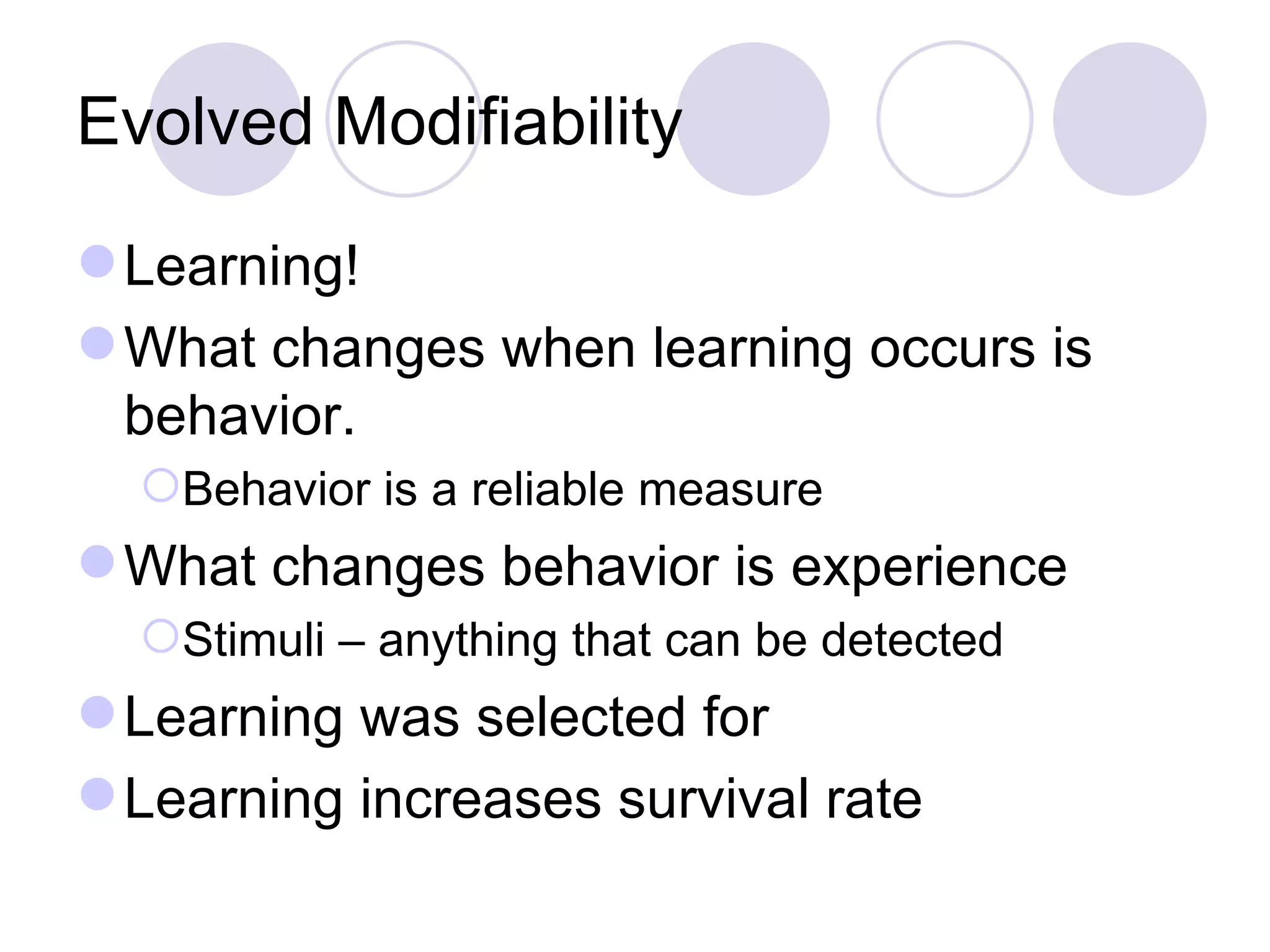 Evolved Modifiability Learning! What changes when learning occurs is behavior.  Behavior is a reliable measure What changes behavior is experience Stimuli – anything that can be detected Learning was selected for Learning increases survival rate 