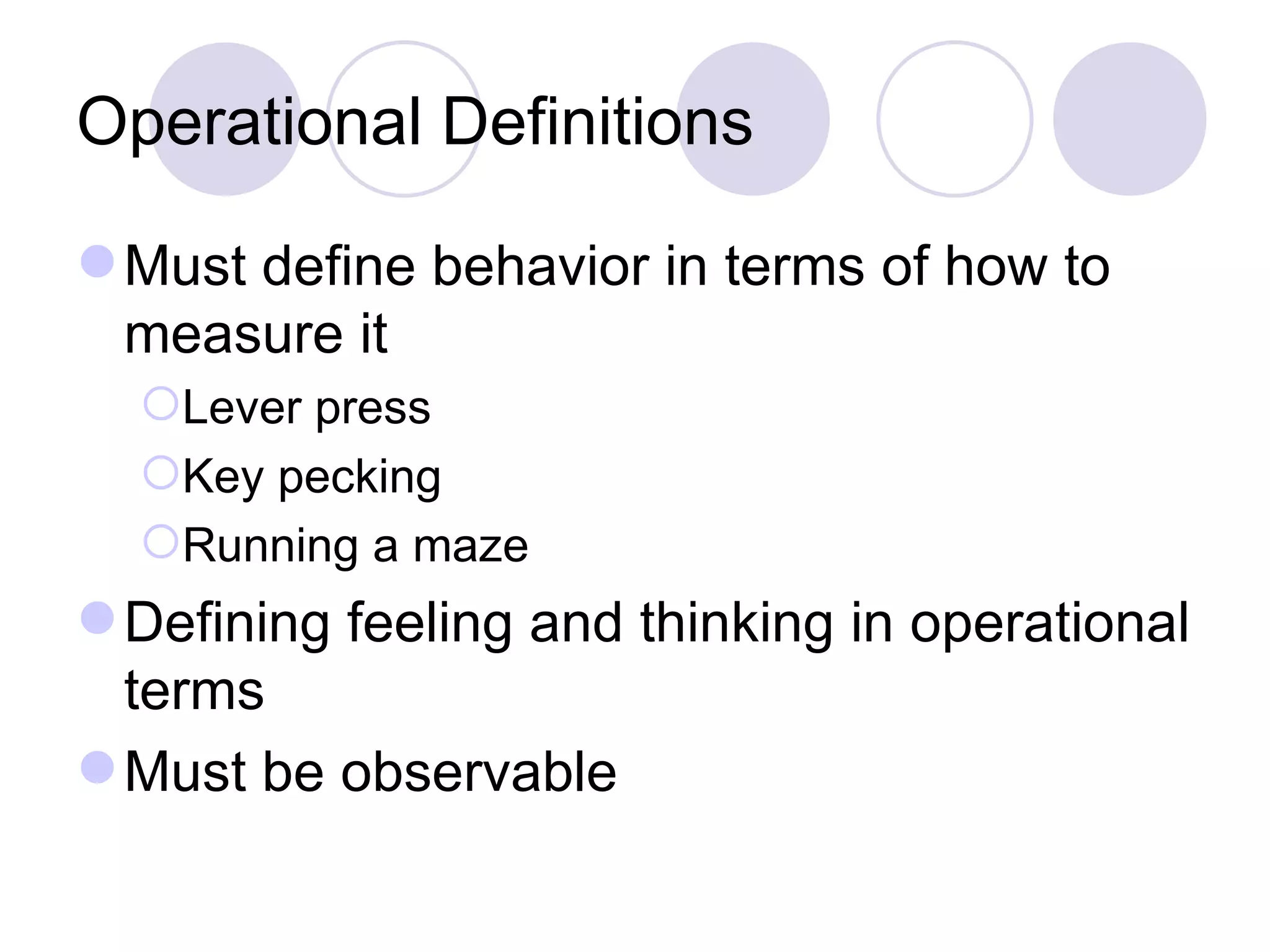 Operational Definitions Must define behavior in terms of how to measure it Lever press Key pecking Running a maze Defining feeling and thinking in operational terms Must be observable 