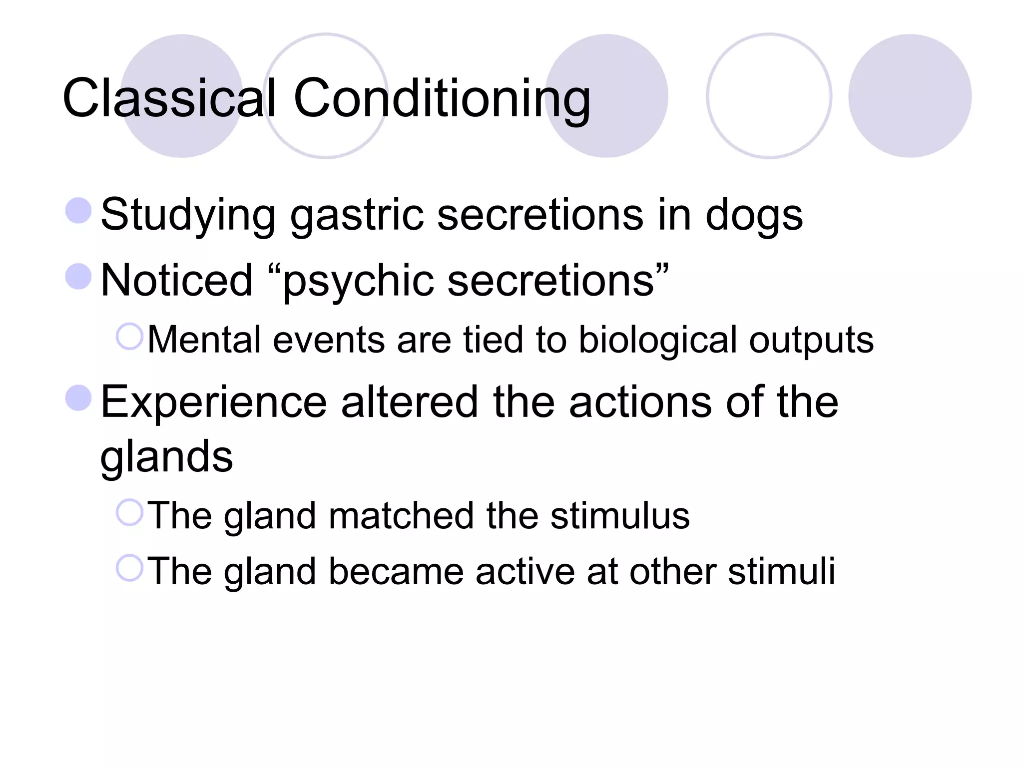 Classical Conditioning Studying gastric secretions in dogs Noticed “psychic secretions” Mental events are tied to biological outputs Experience altered the actions of the glands The gland matched the stimulus The gland became active at other stimuli 