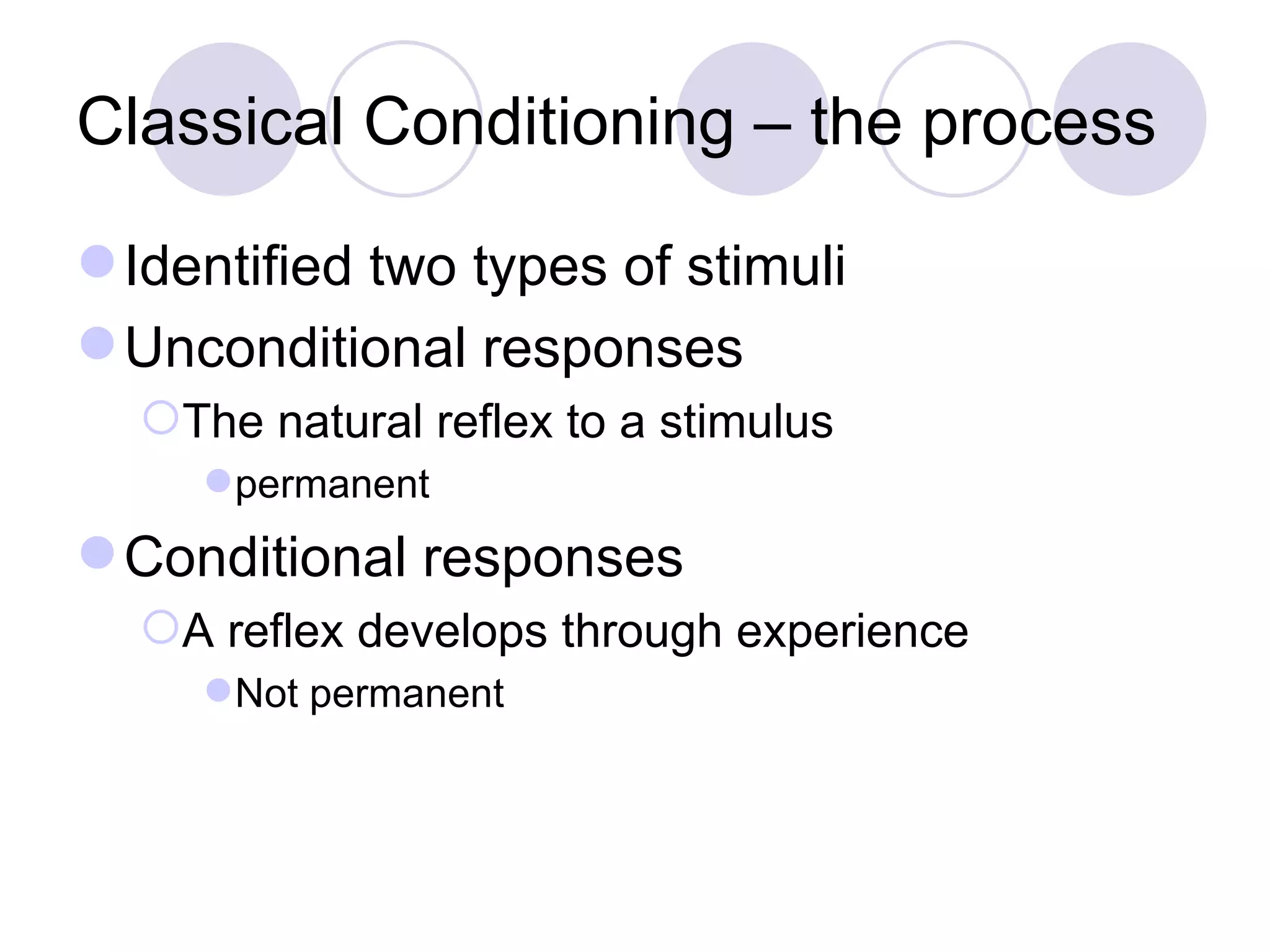 Classical Conditioning – the process Identified two types of stimuli Unconditional responses The natural reflex to a stimulus permanent Conditional responses A reflex develops through experience Not permanent 