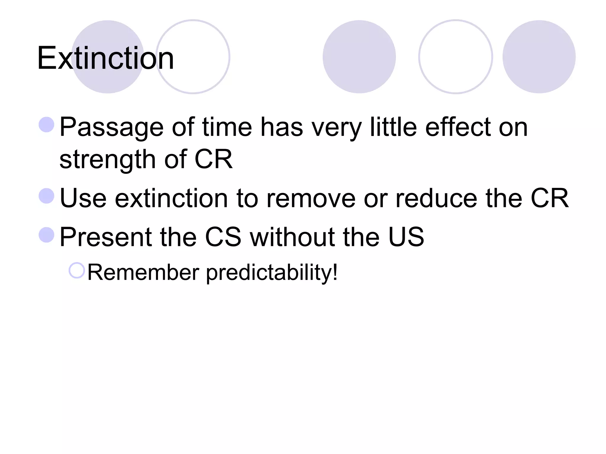 Extinction Passage of time has very little effect on strength of CR Use extinction to remove or reduce the CR Present the CS without the US Remember predictability! 
