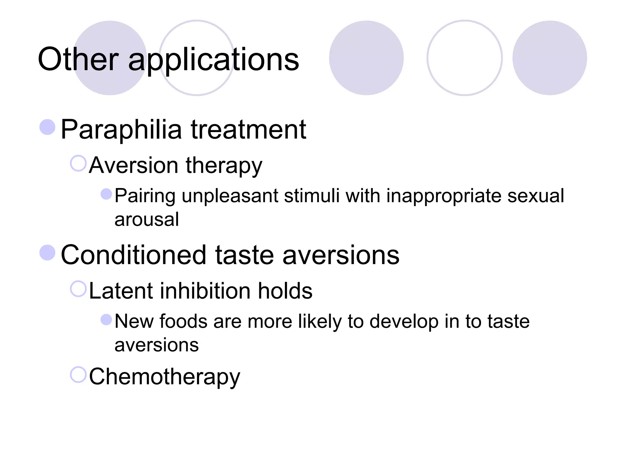 Other applications Paraphilia treatment Aversion therapy Pairing unpleasant stimuli with inappropriate sexual arousal Conditioned taste aversions Latent inhibition holds New foods are more likely to develop in to taste aversions Chemotherapy 
