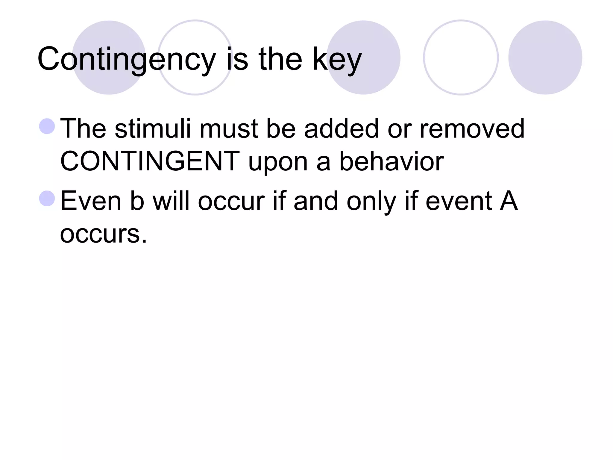 Contingency is the key The stimuli must be added or removed CONTINGENT upon a behavior Even b will occur if and only if event A occurs. 