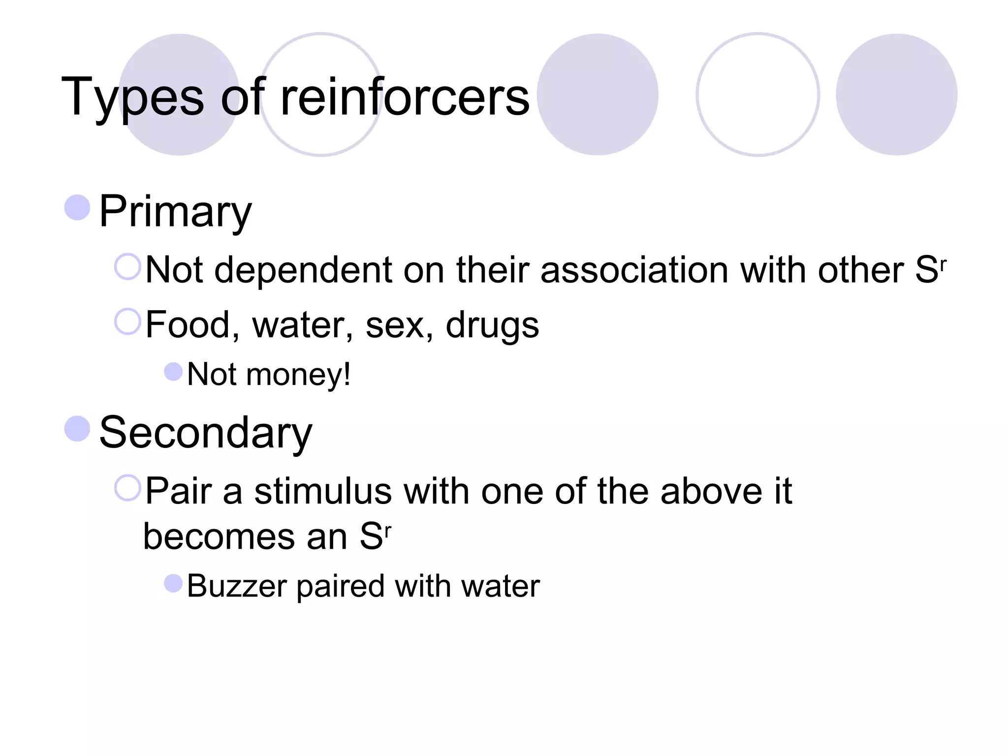 Types of reinforcers Primary Not dependent on their association with other S r Food, water, sex, drugs Not money! Secondary Pair a stimulus with one of the above it becomes an S r Buzzer paired with water 