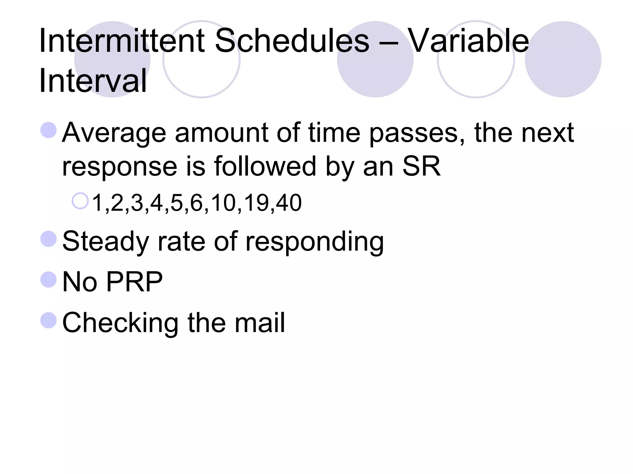 Intermittent Schedules – Variable Interval Average amount of time passes, the next response is followed by an SR 1,2,3,4,5,6,10,19,40 Steady rate of responding No PRP Checking the mail 