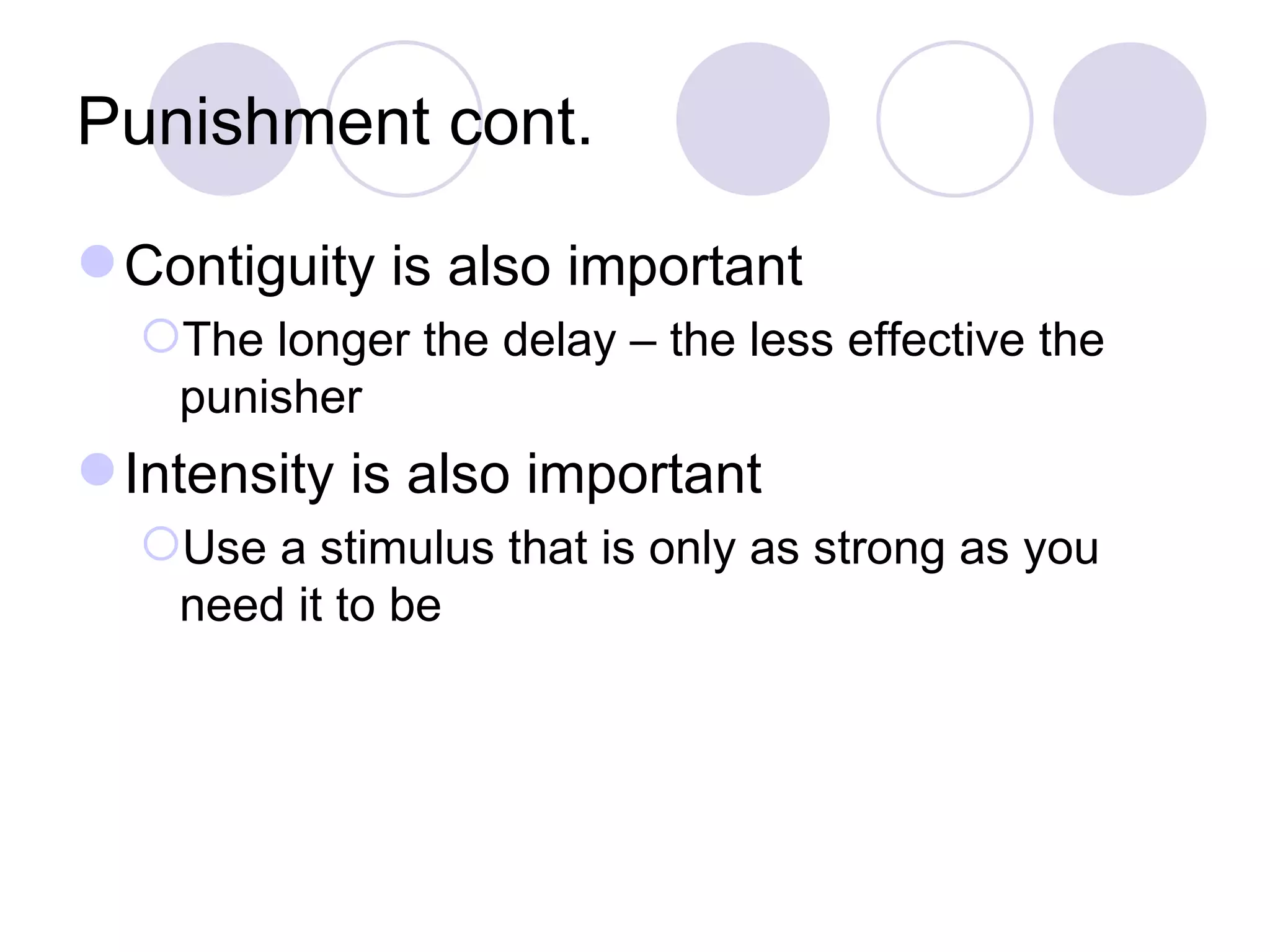 Punishment cont. Contiguity is also important The longer the delay – the less effective the punisher Intensity is also important Use a stimulus that is only as strong as you need it to be 