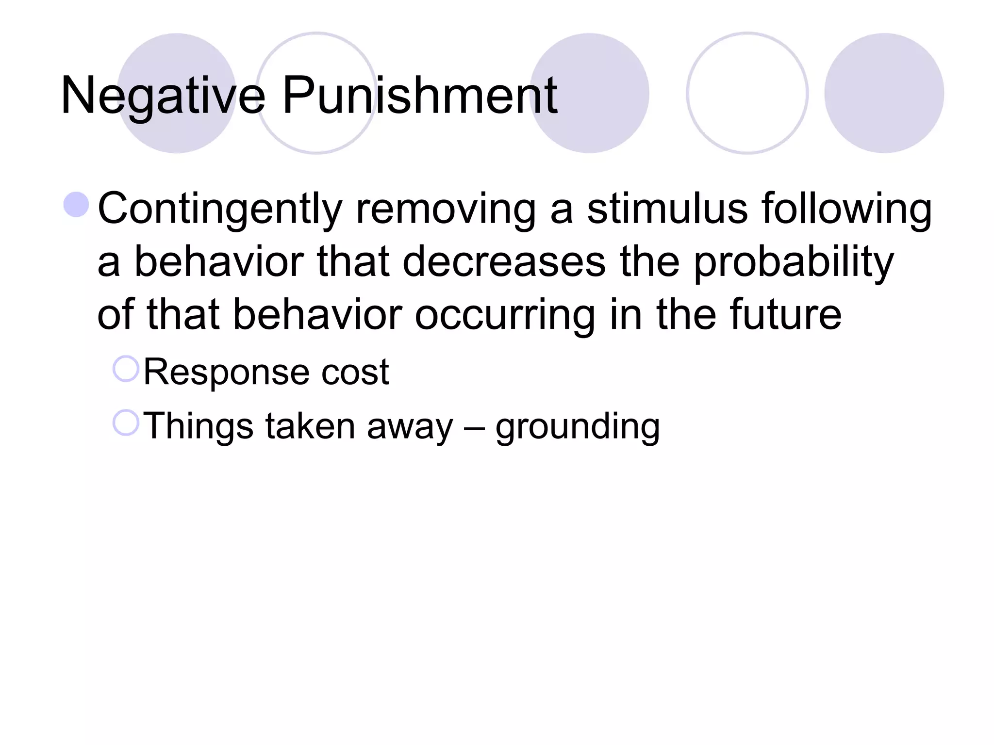 Negative Punishment Contingently removing a stimulus following a behavior that decreases the probability of that behavior occurring in the future Response cost Things taken away – grounding 