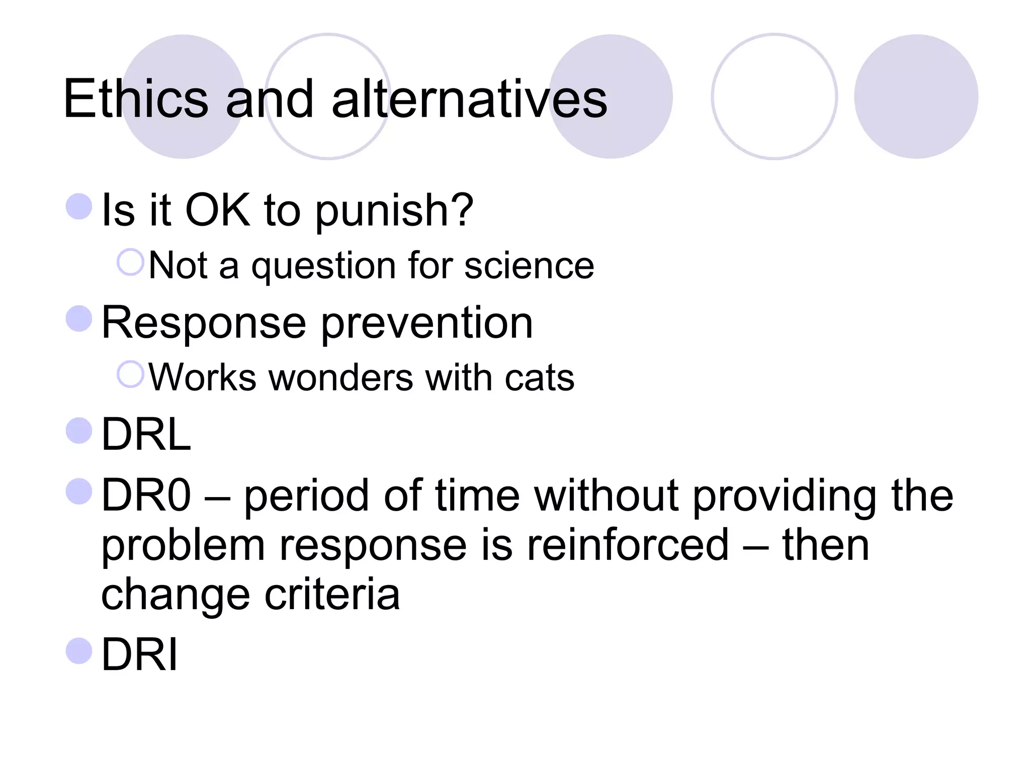 Ethics and alternatives Is it OK to punish? Not a question for science Response prevention Works wonders with cats DRL DR0 – period of time without providing the problem response is reinforced – then change criteria DRI 