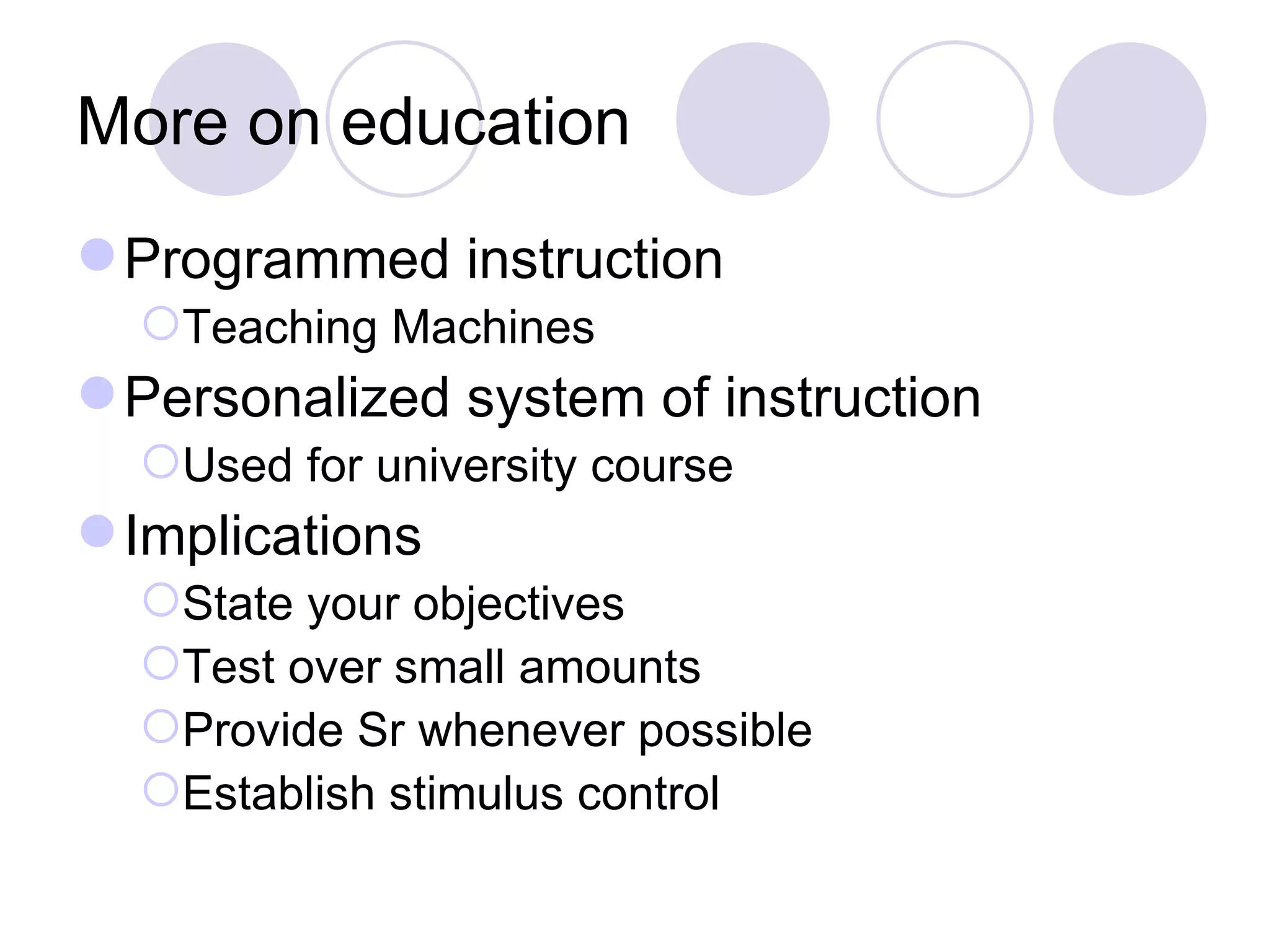 More on education Programmed instruction Teaching Machines Personalized system of instruction Used for university course Implications State your objectives Test over small amounts  Provide Sr whenever possible Establish stimulus control 
