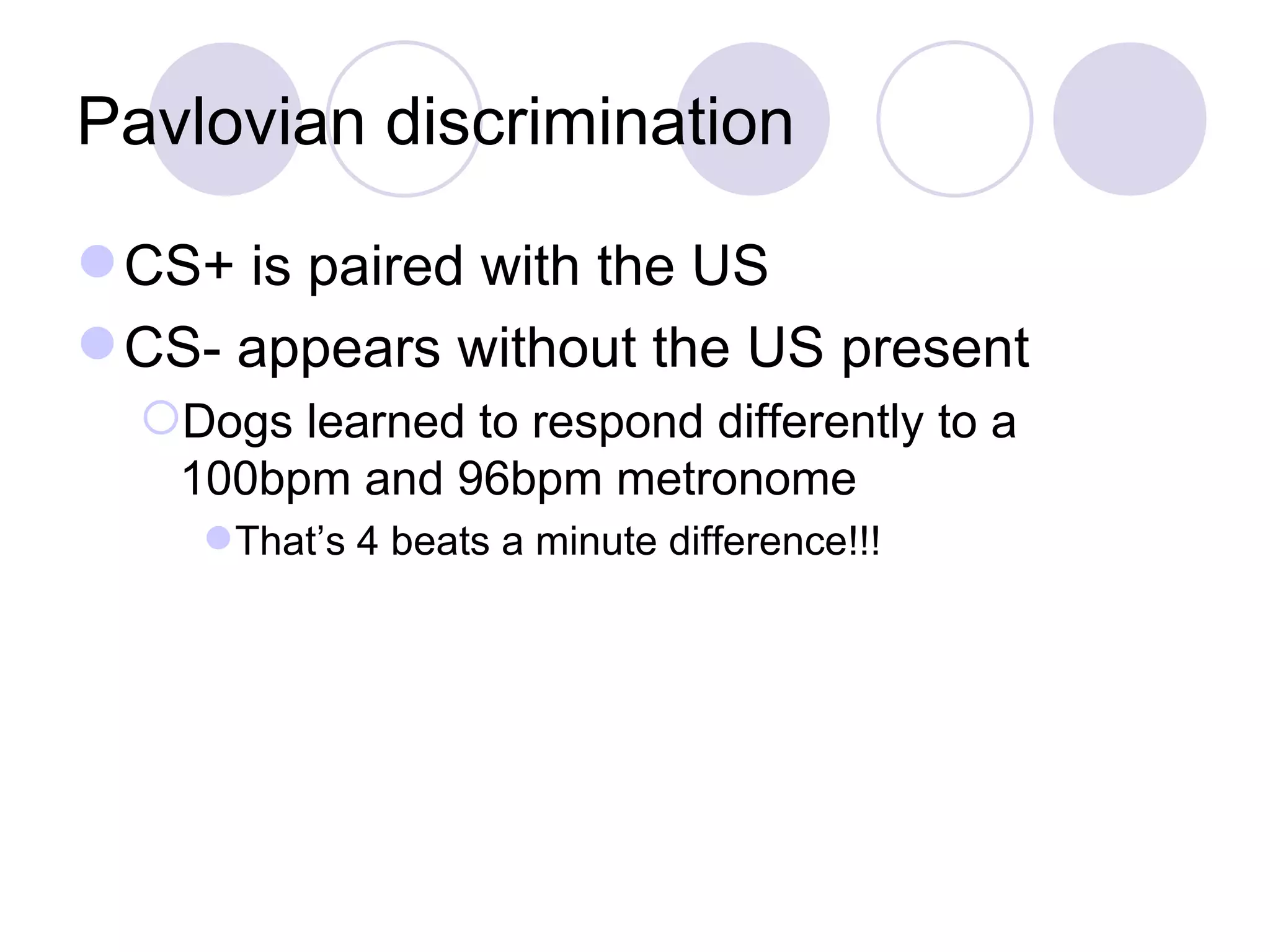Pavlovian discrimination CS+ is paired with the US CS- appears without the US present Dogs learned to respond differently to a 100bpm and 96bpm metronome That’s 4 beats a minute difference!!! 