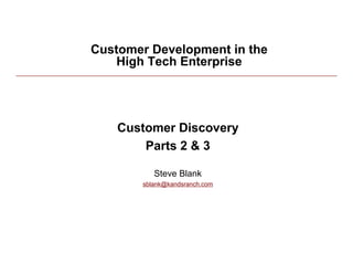 Customer Development in the
              High Tech Enterprise




              Customer Discovery
                  Parts 2 & 3

                    Steve Blank
                 sblank@kandsranch.com




9/23/09                                  1
 