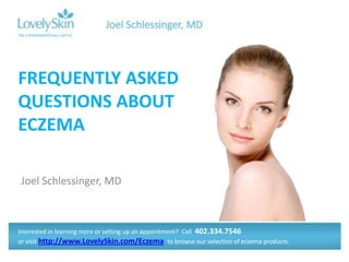 FREQUENTLY ASKED
QUESTIONS ABOUT
ECZEMA

Joel Schlessinger, MD



Interested in learning more or setting up an appointment? Call 402.334.7546
or visit http://www.LovelySkin.com/Eczema to browse our selection of eczema products.
 