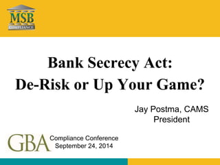 Bank Secrecy Act: 
De-Risk or Up Your Game? 
Jay Postma, CAMS 
President 
Compliance Conference 
September 24, 2014 
 