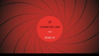 1 
24 
CONNECTED CARS 
FOR 
BOND 24 
 