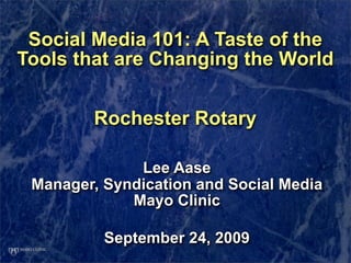 Social Media 101: A Taste of the
Tools that are Changing the World


        Rochester Rotary

              Lee Aase
 Manager, Syndication and Social Media
             Mayo Clinic

          September 24, 2009
 