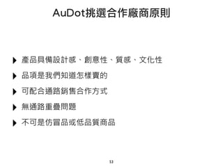 ‣ 產品具備設計感、創意性、質感、文化性
‣ 品項是我們知道怎樣賣的
‣ 可配合通路銷售合作方式
‣ 無通路重疊問題
‣ 不可是仿冒品或低品質商品
53
AuDot挑選合作廠商原則
 