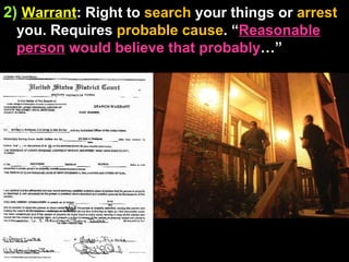 2)   Warrant : Right to  search  your things or  arrest  you. Requires  probable cause . “ Reasonable   person  would believe that probably …” 