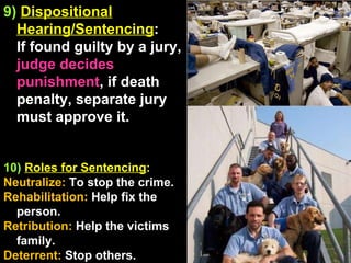 9)   Dispositional Hearing/Sentencing :  If found guilty by a jury,  judge decides punishment , if death penalty, separate jury must approve it. 10)  Roles for Sentencing : Neutralize:  To stop the crime. Rehabilitation:  Help fix the person. Retribution:  Help the victims family. Deterrent:  Stop others. 