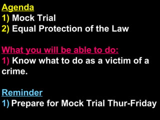 Agenda 1)  Mock Trial 2)  Equal Protection of the Law What you will be able to do: 1)  Know what to do as a victim of a crime. Reminder 1)   Prepare for Mock Trial Thur-Friday 