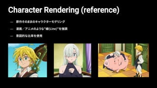 Character Rendering (reference)
— 原作そのままのキャラクターモデリング
— 漫画／アニメのような"線(Line)"を強調
— 意図的な比率を使用
 